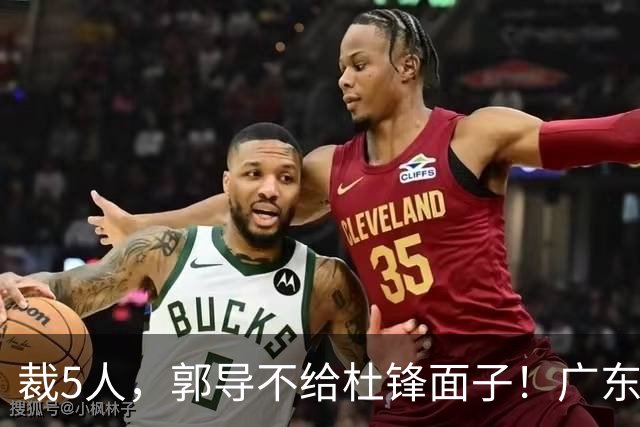 裁5人，郭导不给杜锋面子！广东后卫一个不要，杜锋用不好的全留下